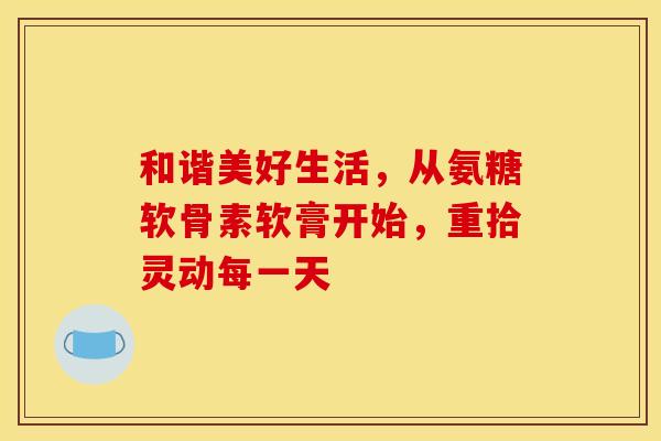 和谐美好生活,从氨糖软骨素软膏开始,重拾灵动每一天 和谐美好生活,从氨糖软骨素软膏开始,重拾灵动每一天