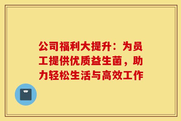 公司福利大提升：为员工提供优质益生菌，助力轻松生活与高效工作