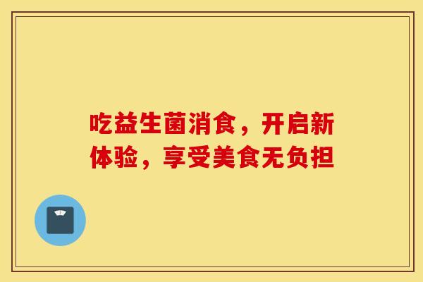 吃益生菌消食，开启新体验，享受美食无负担