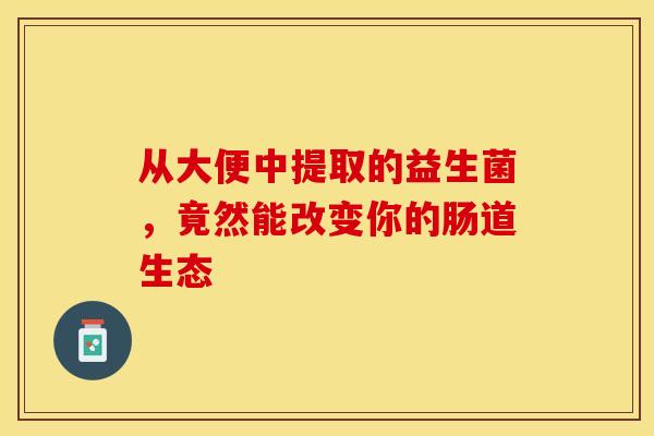 从大便中提取的益生菌，竟然能改变你的肠道生态