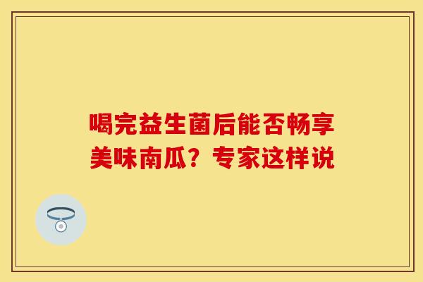 喝完益生菌后能否畅享美味南瓜?专家这样说 喝完益生菌后能否畅享美味南瓜?专家这样说