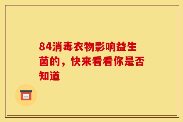 84消毒衣物影响益生菌的,快来看看你是否知道 84消毒衣物影响益生菌的,快来看看你是否知道