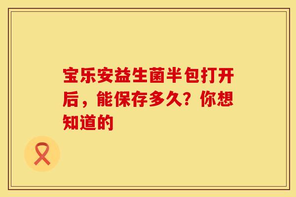 宝乐安益生菌半包打开后，能保存多久？你想知道的