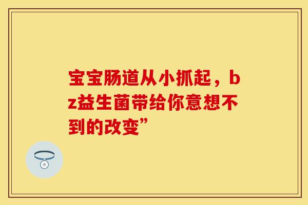 宝宝肠道从小抓起，bz益生菌带给你意想不到的改变”