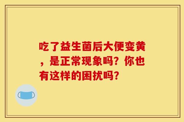 吃了益生菌后大便变黄，是正常现象吗？你也有这样的困扰吗？