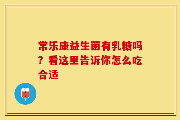 常乐康益生菌有乳糖吗？看这里告诉你怎么吃合适