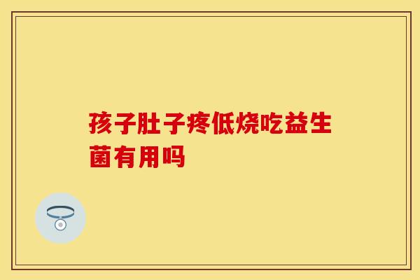 孩子肚子疼低烧吃益生菌有用吗