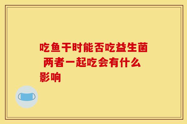 吃鱼干时能否吃益生菌 两者一起吃会有什么影响