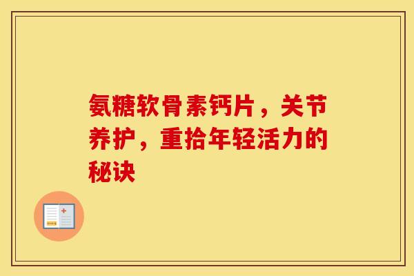 氨糖软骨素钙片，关节养护，重拾年轻活力的秘诀