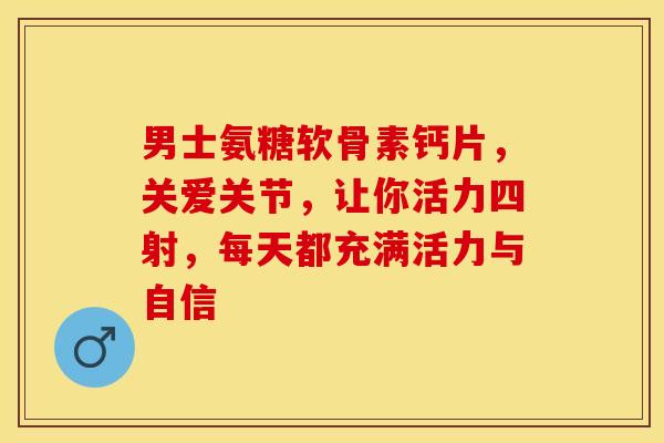 男士氨糖软骨素钙片，关爱关节，让你活力四射，每天都充满活力与自信