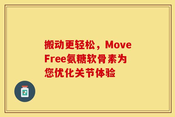 搬动更轻松，MoveFree氨糖软骨素为您优化关节体验