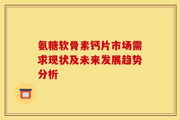 氨糖软骨素钙片市场需求现状及未来发展趋势分析