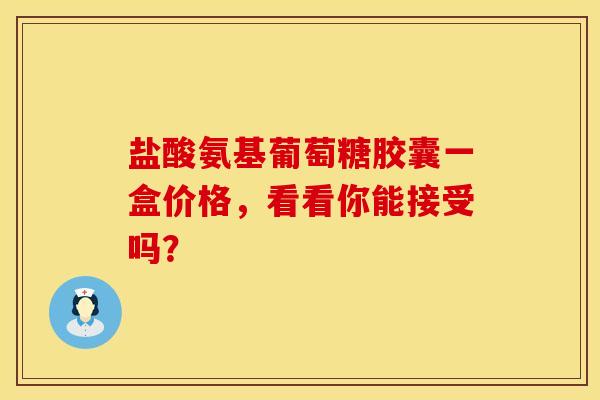 盐酸氨基葡萄糖胶囊一盒价格，看看你能接受吗？
