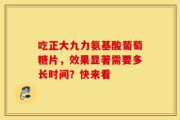 吃正大九力氨基酸葡萄糖片，效果显著需要多长时间？快来看