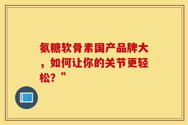 氨糖软骨素国产品牌大，如何让你的关节更轻松？”