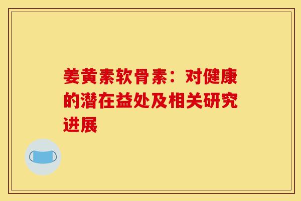姜黄素软骨素：对健康的潜在益处及相关研究进展