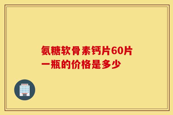 氨糖软骨素钙片60片一瓶的价格是多少