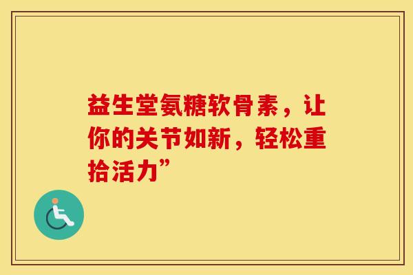 益生堂氨糖软骨素，让你的关节如新，轻松重拾活力”