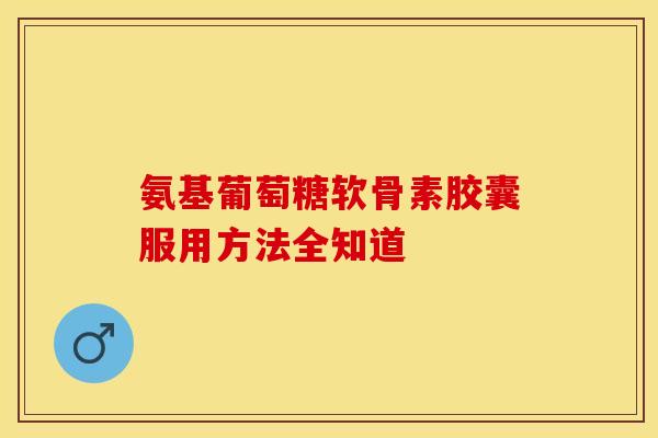 氨基葡萄糖软骨素胶囊服用方法全知道