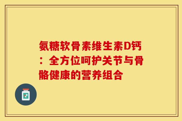 氨糖软骨素维生素D钙:全方位呵护关节与骨骼健康的营养组合 氨糖软骨素维生素D钙:全方位呵护关节与骨骼健康的营养组合