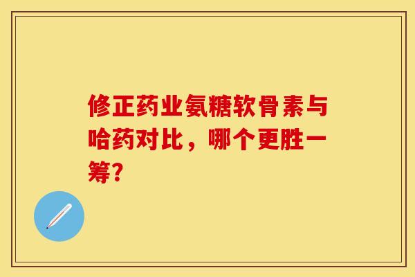 修正药业氨糖软骨素与哈药对比，哪个更胜一筹？