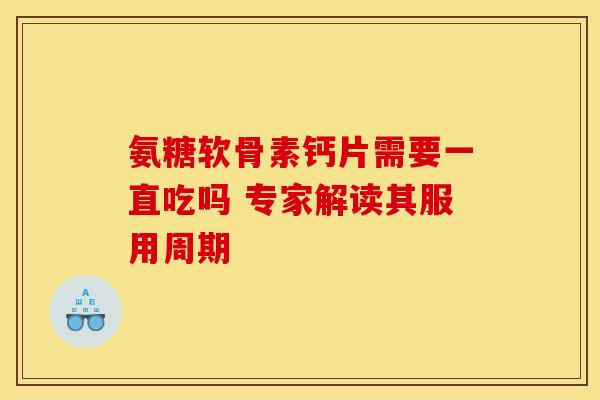 氨糖软骨素钙片需要一直吃吗 专家解读其服用周期