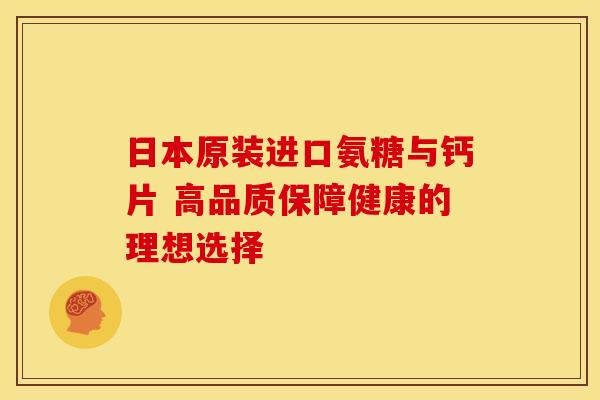 日本原装进口氨糖与钙片 高品质保障健康的理想选择