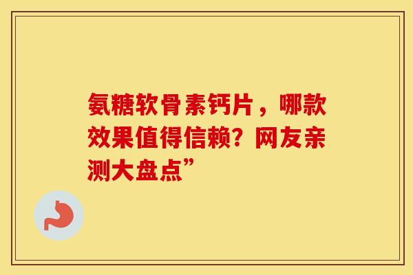 氨糖软骨素钙片，哪款效果值得信赖？网友亲测大盘点”