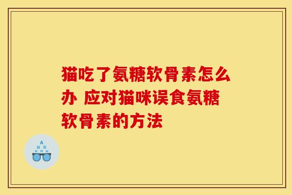 猫吃了氨糖软骨素怎么办 应对猫咪误食氨糖软骨素的方法