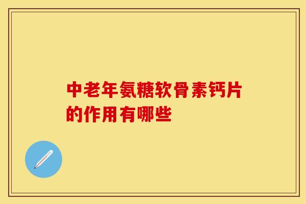 中老年氨糖软骨素钙片的作用有哪些