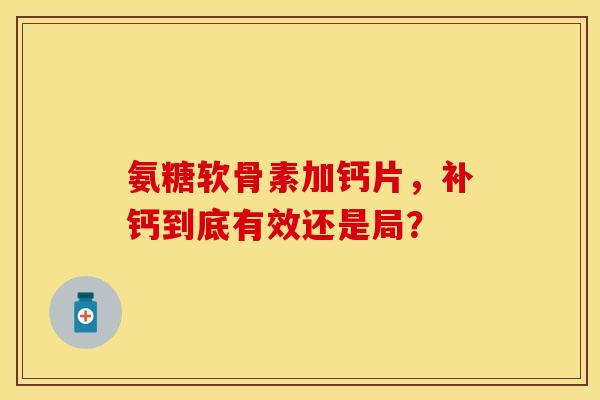 氨糖软骨素加钙片，补钙到底有效还是局？
