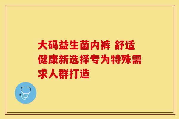 大码益生菌内裤 舒适健康新选择专为特殊需求人群打造