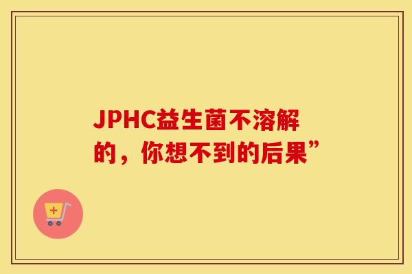 JPHC益生菌不溶解的，你想不到的后果”