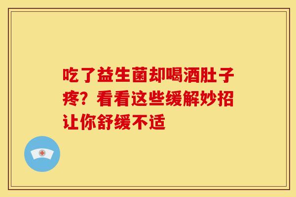 吃了益生菌却喝酒肚子疼？看看这些缓解妙招让你舒缓不适