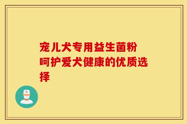 宠儿犬专用益生菌粉 呵护爱犬健康的优质选择