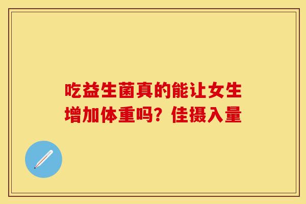 吃益生菌真的能让女生增加体重吗?佳摄入量 吃益生菌真的能让女生增加体重吗?佳摄入量