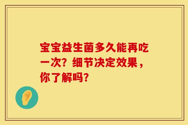 宝宝益生菌多久能再吃一次？细节决定效果，你了解吗？