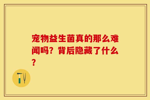 宠物益生菌真的那么难闻吗？背后隐藏了什么？