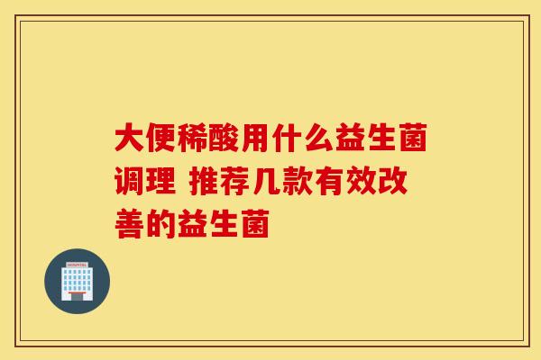 大便稀酸用什么益生菌调理 推荐几款有效改善的益生菌 大便稀酸用什么益生菌调理 推荐几款有效改善的益生菌