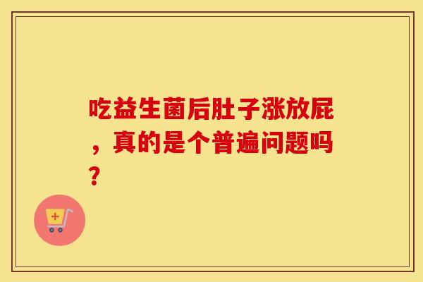 吃益生菌后肚子涨放屁，真的是个普遍问题吗？
