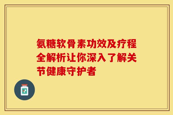 氨糖软骨素功效及疗程全解析让你深入了解关节健康守护者