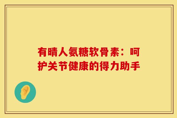 有晴人氨糖软骨素：呵护关节健康的得力助手