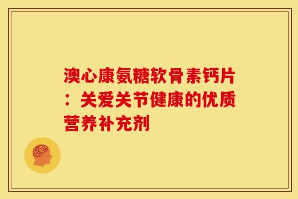澳心康氨糖软骨素钙片：关爱关节健康的优质营养补充剂