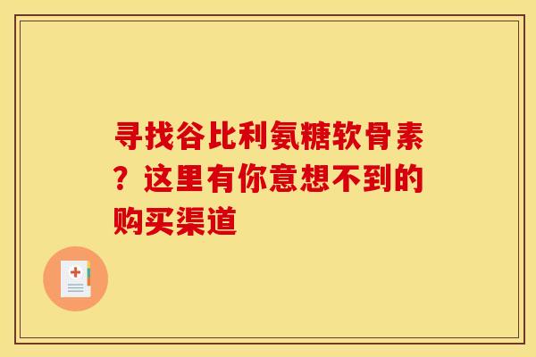 寻找谷比利氨糖软骨素？这里有你意想不到的购买渠道