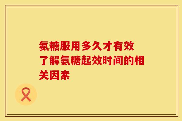 氨糖服用多久才有效 了解氨糖起效时间的相关因素