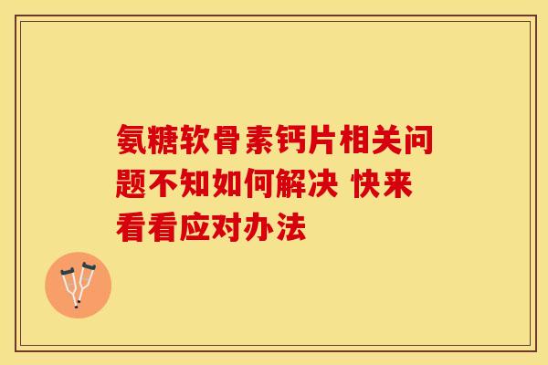 氨糖软骨素钙片相关问题不知如何解决 快来看看应对办法