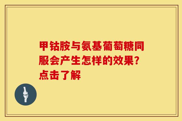 甲钴胺与氨基葡萄糖同服会产生怎样的效果？点击了解
