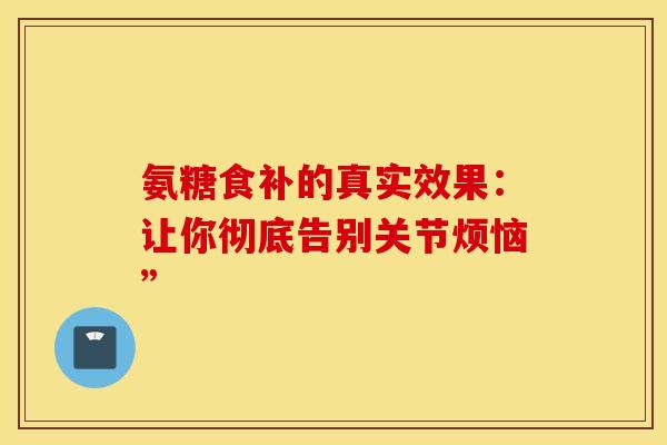 氨糖食补的真实效果:让你彻底告别关节烦恼” 氨糖食补的真实效果:让你彻底告别关节烦恼”