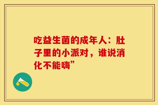 吃益生菌的成年人：肚子里的小派对，谁说消化不能嗨”