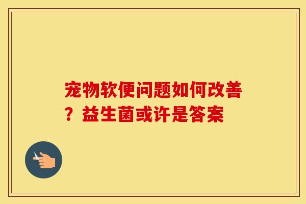 宠物软便问题如何改善?益生菌或许是答案 宠物软便问题如何改善?益生菌或许是答案